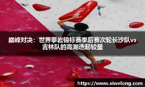 巅峰对决：世界攀岩锦标赛季后赛次轮长沙队vs吉林队的高潮迭起较量