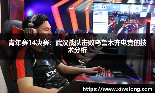 青年赛14决赛：武汉战队击败乌鲁木齐电竞的技术分析