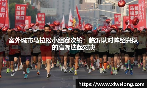室外城市马拉松小组赛次轮：临沂队对阵绍兴队的高潮迭起对决