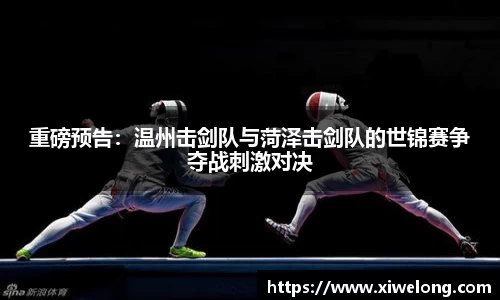 重磅预告：温州击剑队与菏泽击剑队的世锦赛争夺战刺激对决