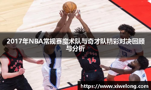 2017年NBA常规赛魔术队与奇才队精彩对决回顾与分析