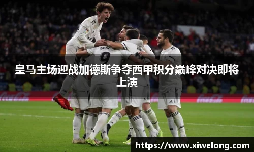 皇马主场迎战加德斯争夺西甲积分巅峰对决即将上演
