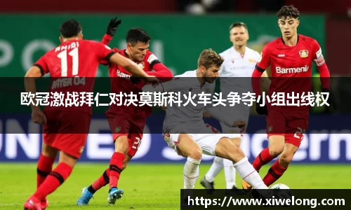 欧冠激战拜仁对决莫斯科火车头争夺小组出线权
