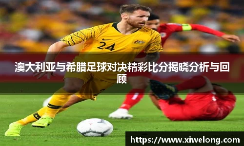 澳大利亚与希腊足球对决精彩比分揭晓分析与回顾