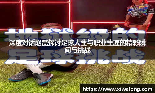 深度对话赵磊探讨足球人生与职业生涯的精彩瞬间与挑战