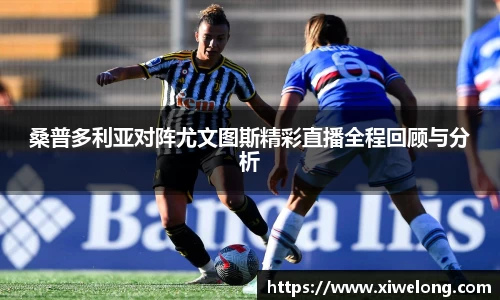 桑普多利亚对阵尤文图斯精彩直播全程回顾与分析