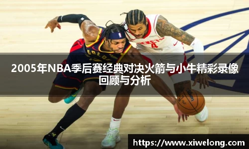 2005年NBA季后赛经典对决火箭与小牛精彩录像回顾与分析